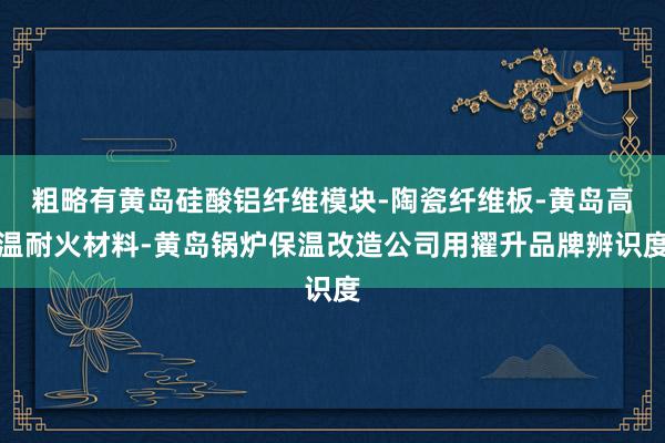 粗略有黄岛硅酸铝纤维模块-陶瓷纤维板-黄岛高温耐火材料-黄岛锅炉保温改造公司用擢升品牌辨识度